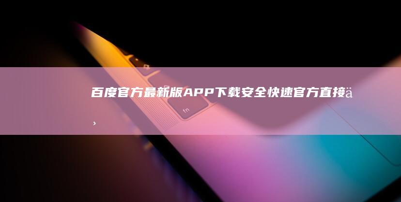 百度官方最新版APP下载：安全快速 官方直接下载链接