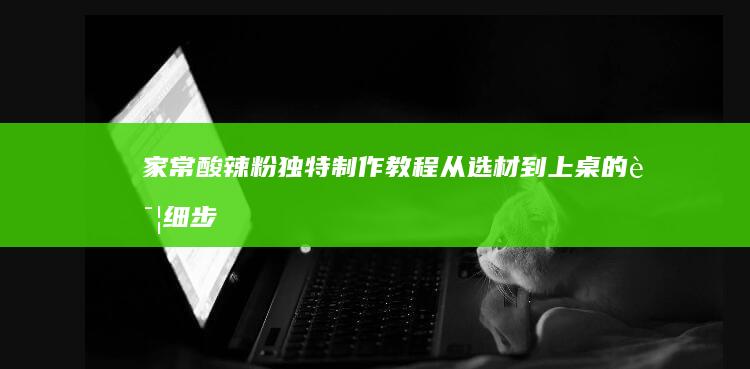 家常酸辣粉独特制作教程：从选材到上桌的详细步骤